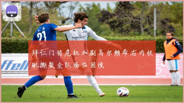 拜仁门将危机加剧乌尔赖希右内收肌撕裂全队面临困境