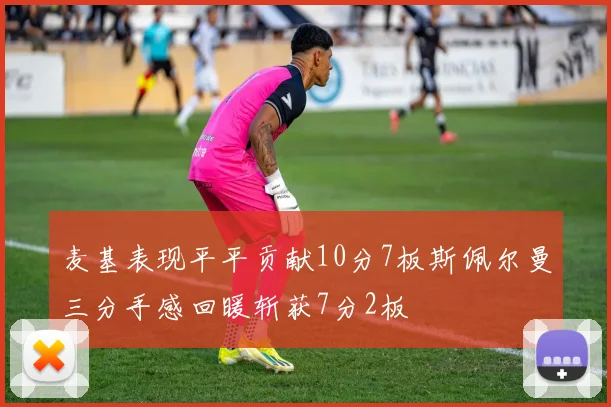 麦基表现平平贡献10分7板斯佩尔曼三分手感回暖斩获7分2板