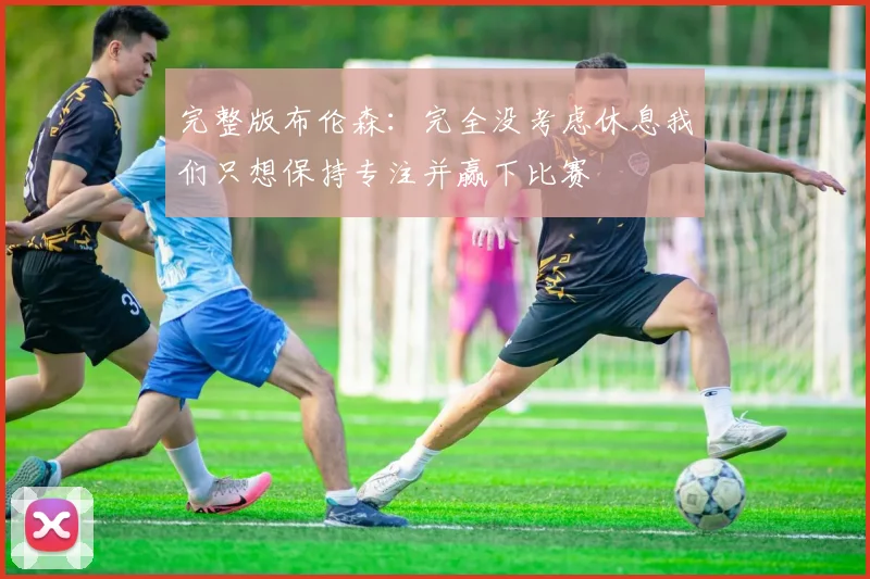 完整版布伦森：完全没考虑休息我们只想保持专注并赢下比赛