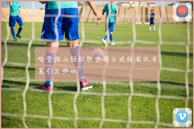哈登抢七轻松胜出骑士逆转淘汰活塞引发热议