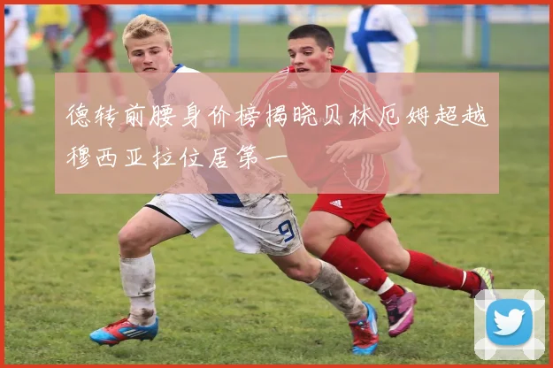德转前腰身价榜揭晓贝林厄姆超越穆西亚拉位居第一