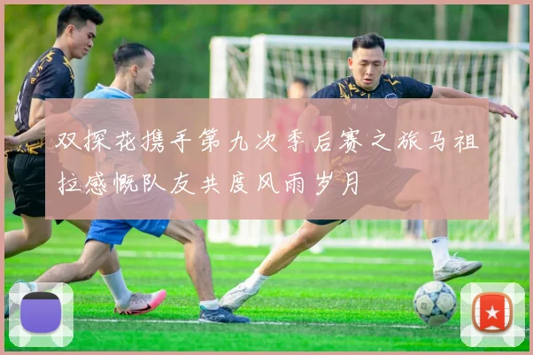 双探花携手第九次季后赛之旅马祖拉感慨队友共度风雨岁月