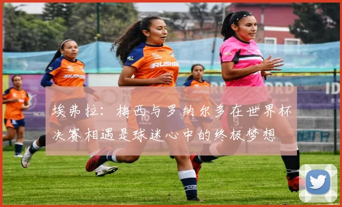 埃弗拉：梅西与罗纳尔多在世界杯决赛相遇是球迷心中的终极梦想