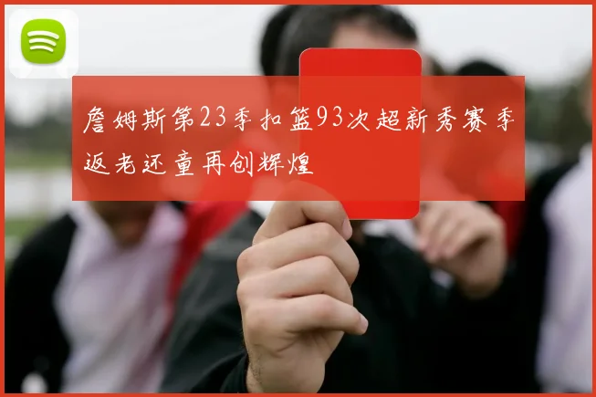 詹姆斯第23季扣篮93次超新秀赛季返老还童再创辉煌