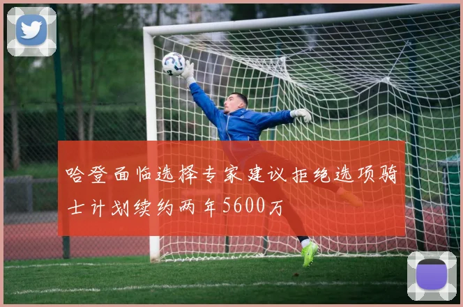 哈登面临选择专家建议拒绝选项骑士计划续约两年5600万