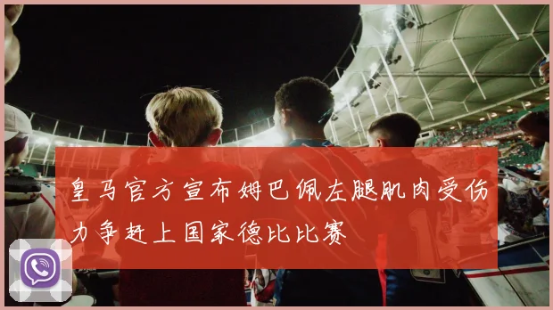 皇马官方宣布姆巴佩左腿肌肉受伤力争赶上国家德比比赛