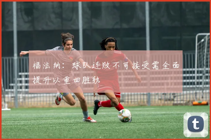 福法纳：球队连败不可接受需全面提升以重回胜轨