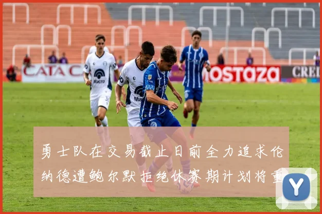 勇士队在交易截止日前全力追求伦纳德遭鲍尔默拒绝休赛期计划将重启谈判