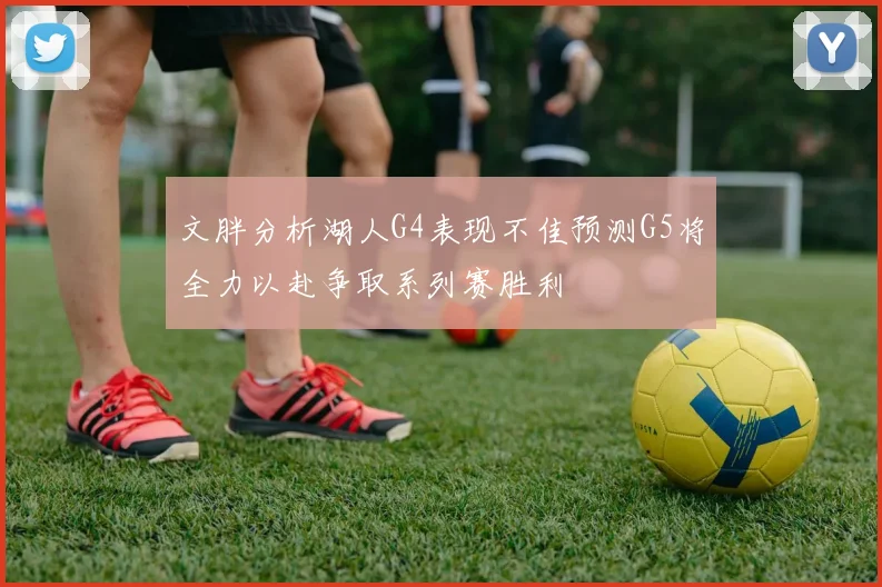 文胖分析湖人G4表现不佳预测G5将全力以赴争取系列赛胜利