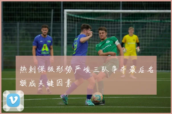 热刺保级形势严峻三队争夺最后名额成关键因素