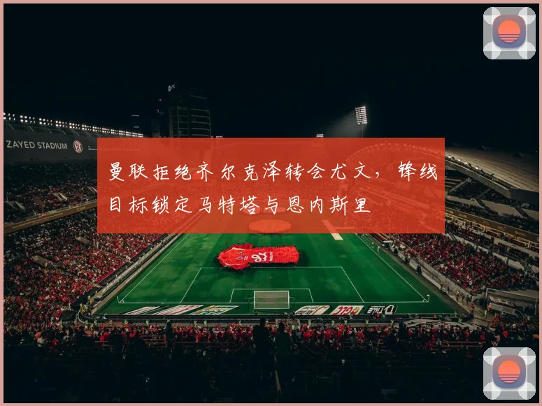 曼联拒绝齐尔克泽转会尤文，锋线目标锁定马特塔与恩内斯里