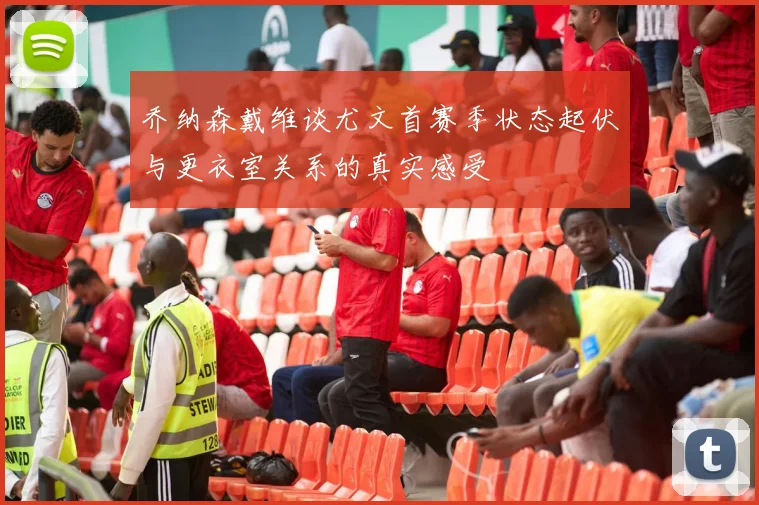 乔纳森戴维谈尤文首赛季状态起伏与更衣室关系的真实感受