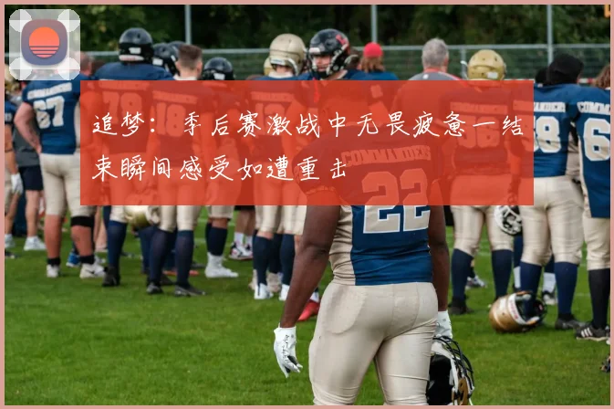 追梦：季后赛激战中无畏疲惫一结束瞬间感受如遭重击