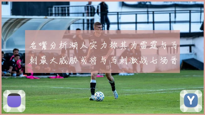 名嘴分析湖人实力称其为雷霆与马刺最大威胁或将与马刺激战七场晋级西部半决赛