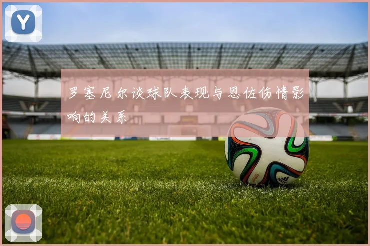 罗塞尼尔谈球队表现与恩佐伤情影响的关系
