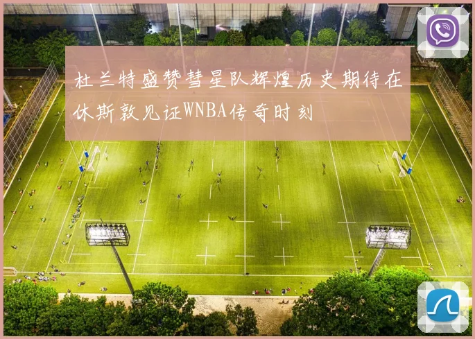 杜兰特盛赞彗星队辉煌历史期待在休斯敦见证WNBA传奇时刻