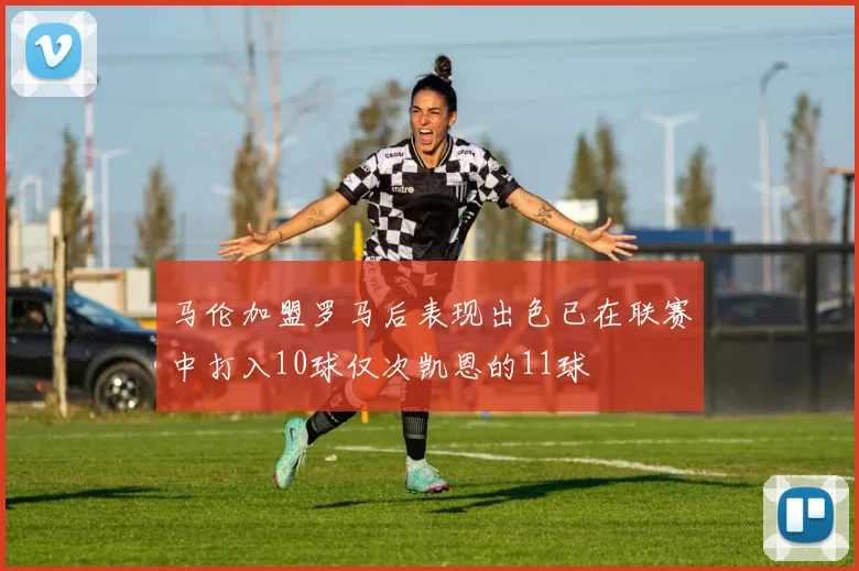 马伦加盟罗马后表现出色已在联赛中打入10球仅次凯恩的11球