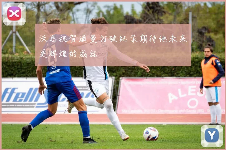 沃恩祝贺道曼打破纪录期待他未来更辉煌的成就