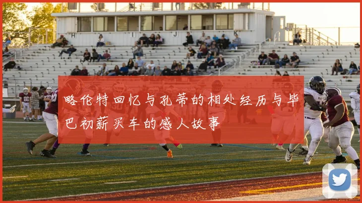 略伦特回忆与孔蒂的相处经历与毕巴初薪买车的感人故事