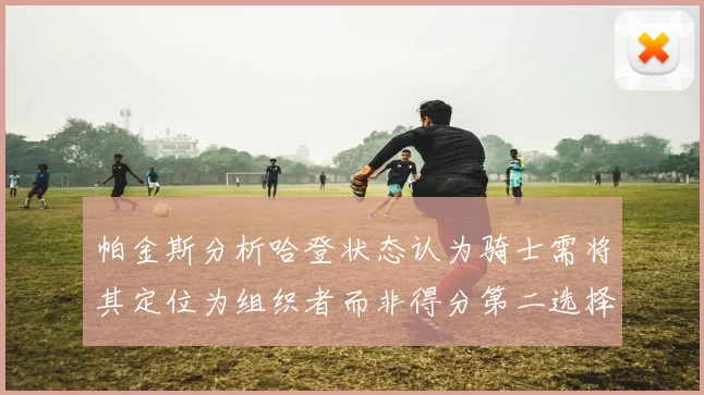 帕金斯分析哈登状态认为骑士需将其定位为组织者而非得分第二选择