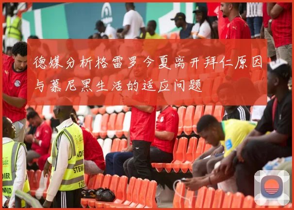 德媒分析格雷罗今夏离开拜仁原因与慕尼黑生活的适应问题