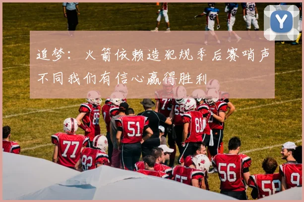 追梦：火箭依赖造犯规季后赛哨声不同我们有信心赢得胜利