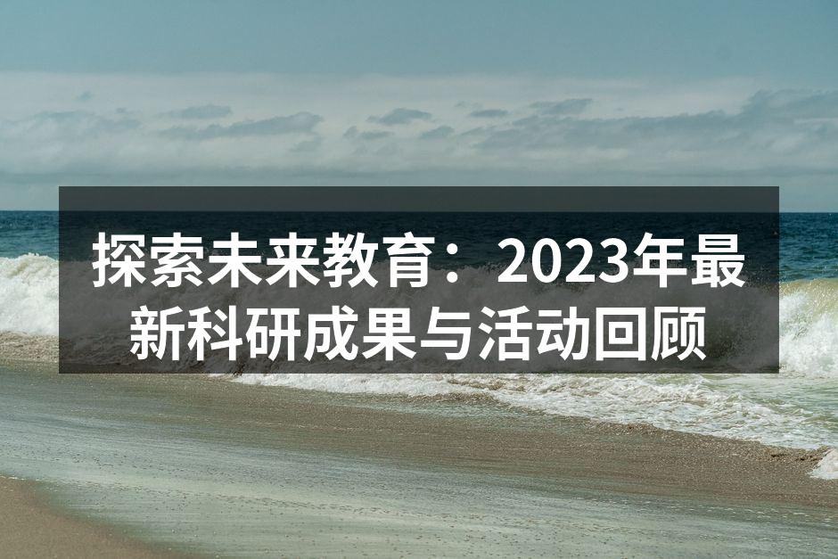 探索未来教育：2023年最新科研成果与活动回顾