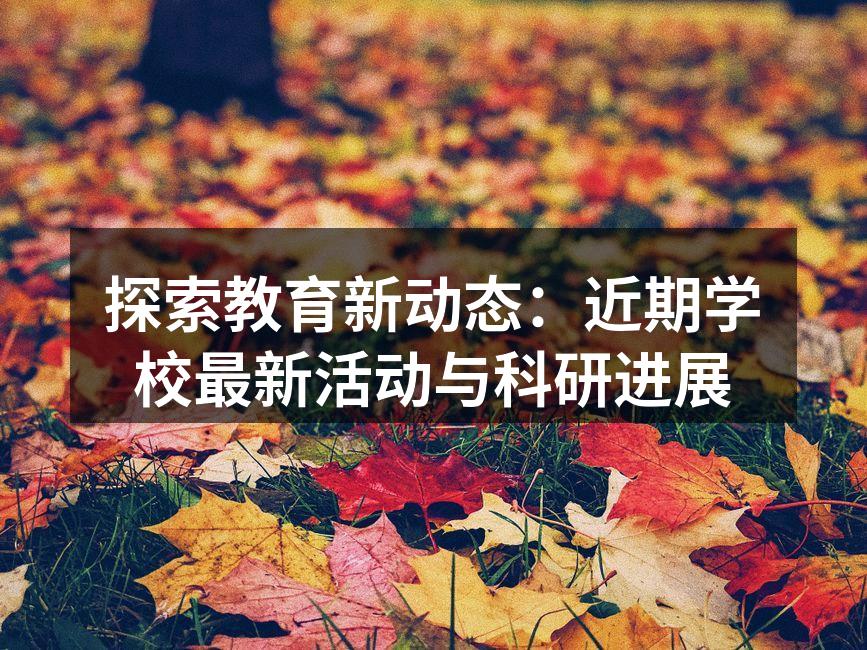 探索教育新动态：近期学校最新活动与科研进展