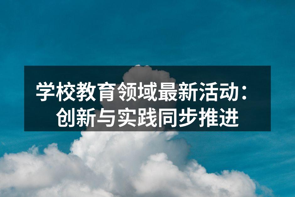 学校教育领域最新活动：创新与实践同步推进